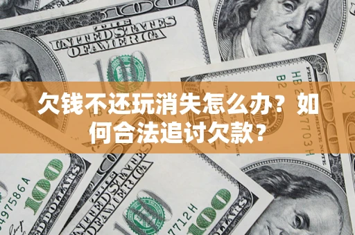 济南欠钱不还玩消失怎么办？如何合法追讨欠款？