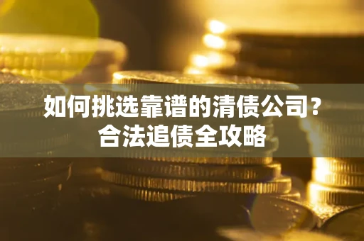 济南如何挑选靠谱的清债公司？合法追债全攻略