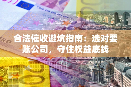 济南合法催收避坑指南：选对要账公司，守住权益底线