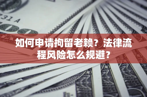 济南如何申请拘留老赖？法律流程风险怎么规避？