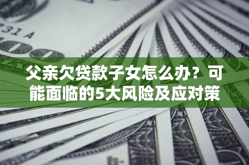 济南父亲欠贷款子女怎么办?可能面临的5大风险及应对策略 济南父亲欠贷款子女怎么办?可能面临的5大风险及应对策略