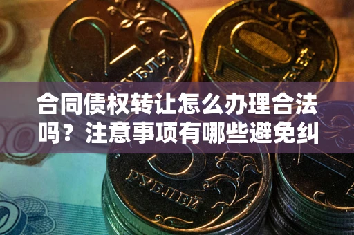 济南合同债权转让怎么办理合法吗？注意事项有哪些避免纠纷？