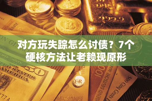 济南对方玩失踪怎么讨债？7个硬核方法让老赖现原形