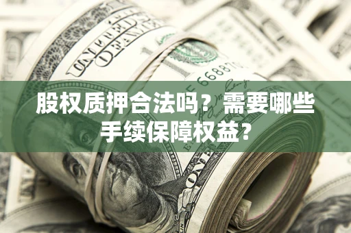 济南股权质押合法吗？需要哪些手续保障权益？