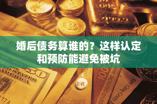 济南婚后债务算谁的？这样认定和预防能避免被坑