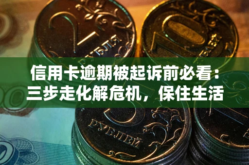 济南信用卡逾期被起诉前必看：三步走化解危机，保住生活尊严