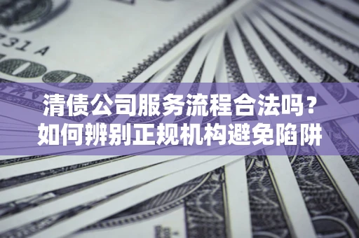济南清债公司服务流程合法吗？如何辨别正规机构避免陷阱？