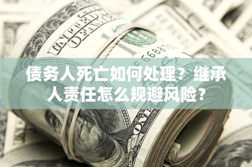济南债务人死亡如何处理？继承人责任怎么规避风险？