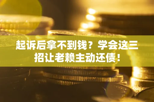 济南起诉后拿不到钱？学会这三招让老赖主动还债！