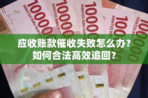 济南应收账款催收失败怎么办？如何合法高效追回？