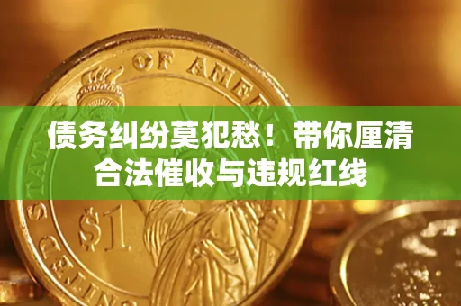 济南债务纠纷莫犯愁！带你厘清合法催收与违规红线
