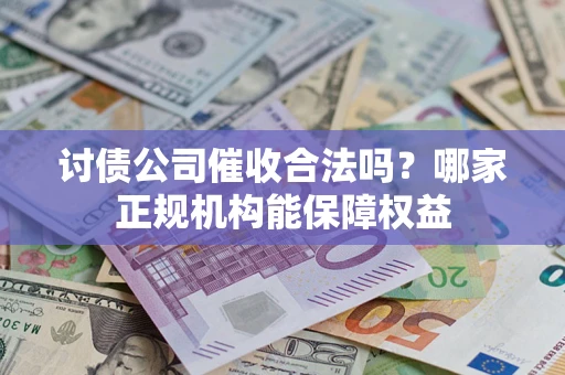 济南讨债公司催收合法吗？哪家正规机构能保障权益