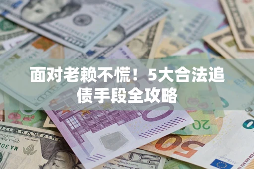 济南面对老赖不慌！5大合法追债手段全攻略