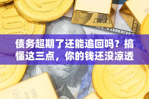 济南债务超期了还能追回吗？搞懂这三点，你的钱还没凉透