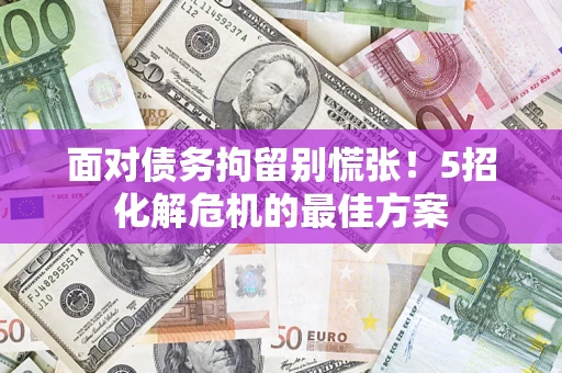 济南面对债务拘留别慌张！5招化解危机的最佳方案
