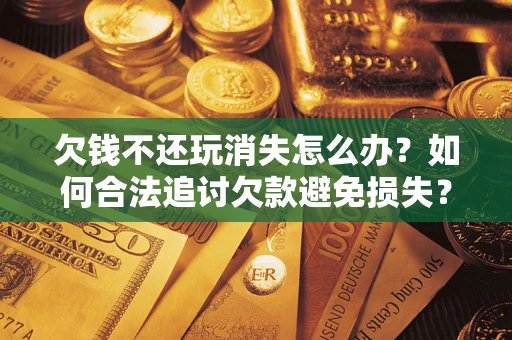 济南欠钱不还玩消失怎么办？如何合法追讨欠款避免损失？