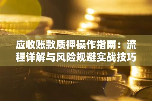 济南应收账款质押操作指南:流程详解与风险规避实战技巧 济南应收账款质押操作指南:流程详解与风险规避实战技巧
