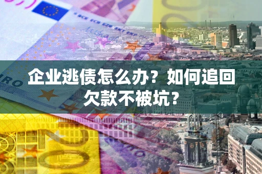 济南企业逃债怎么办？如何追回欠款不被坑？