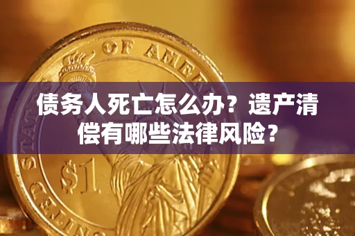 济南债务人死亡怎么办？遗产清偿有哪些法律风险？