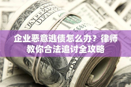 济南企业恶意逃债怎么办？律师教你合法追讨全攻略