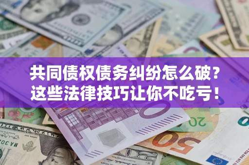 济南共同债权债务纠纷怎么破？这些法律技巧让你不吃亏！