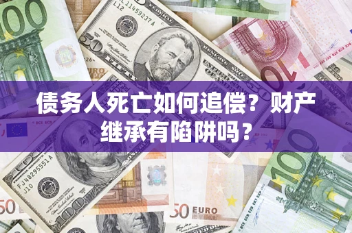 济南债务人死亡如何追偿？财产继承有陷阱吗？