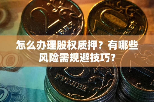 济南怎么办理股权质押？有哪些风险需规避技巧？