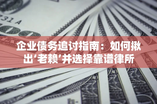 济南企业债务追讨指南：如何揪出‘老赖’并选择靠谱律所
