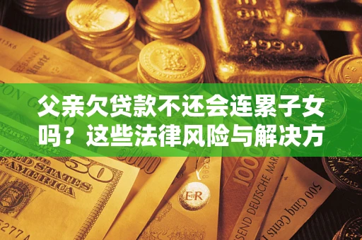济南父亲欠贷款不还会连累子女吗？这些法律风险与解决方法要早知道！