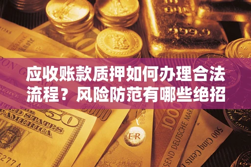 济南应收账款质押如何办理合法流程？风险防范有哪些绝招？
