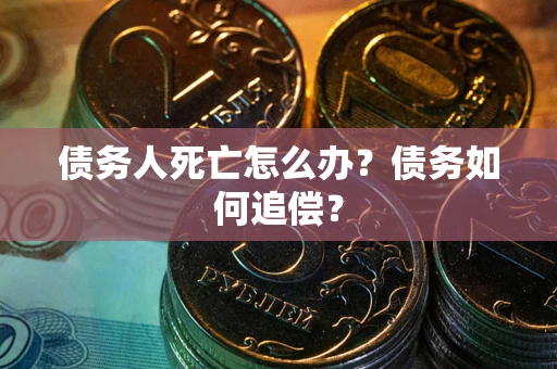济南债务人死亡怎么办？债务如何追偿？