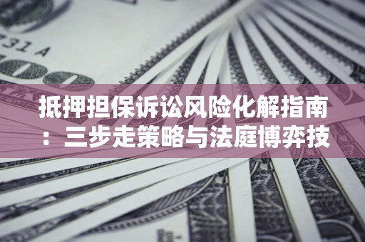 济南抵押担保诉讼风险化解指南：三步走策略与法庭博弈技巧