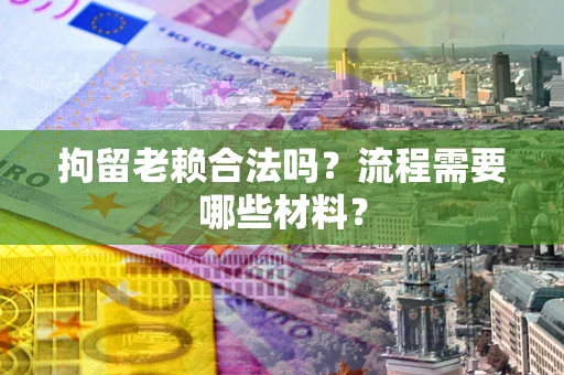 济南拘留老赖合法吗？流程需要哪些材料？