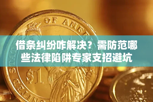 济南借条纠纷咋解决？需防范哪些法律陷阱专家支招避坑