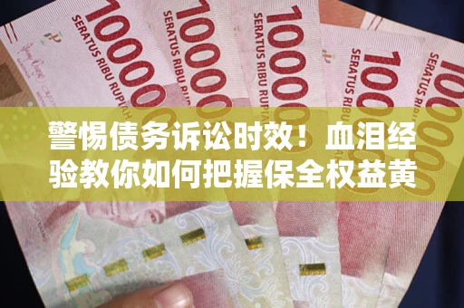 济南警惕债务诉讼时效！血泪经验教你如何把握保全权益黄金期