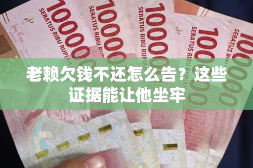 济南老赖欠钱不还怎么告？这些证据能让他坐牢