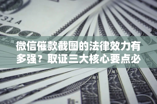 济南微信催款截图的法律效力有多强？取证三大核心要点必须知道！