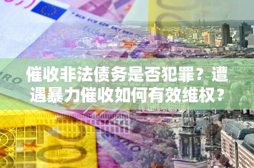 济南催收非法债务是否犯罪？遭遇暴力催收如何有效维权？