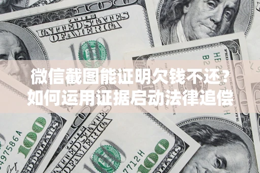 济南微信截图能证明欠钱不还？如何运用证据启动法律追偿程序？