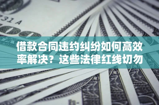 济南借款合同违约纠纷如何高效率解决？这些法律红线切勿触碰