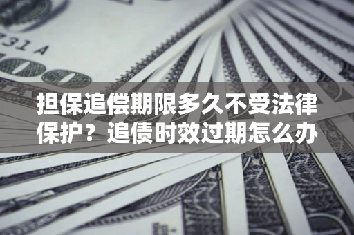 济南担保追偿期限多久不受法律保护？追债时效过期怎么办？