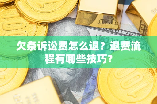 济南欠条诉讼费怎么退？退费流程有哪些技巧？