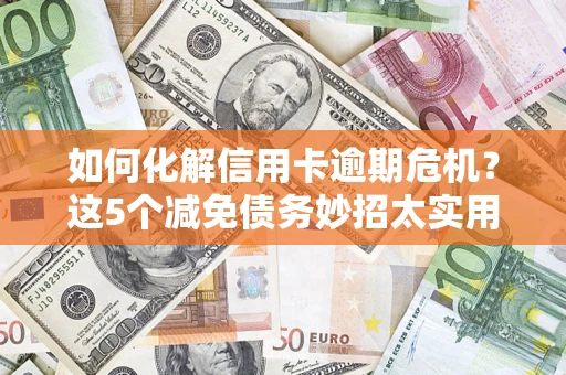 济南如何化解信用卡逾期危机？这5个减免债务妙招太实用