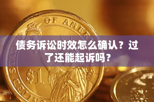 济南债务诉讼时效怎么确认？过了还能起诉吗？