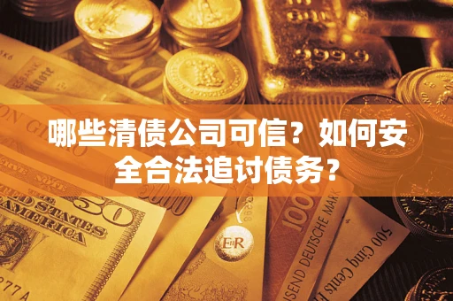 济南哪些清债公司可信？如何安全合法追讨债务？