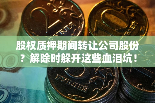济南股权质押期间转让公司股份？解除时躲开这些血泪坑！