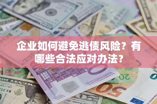济南企业如何避免逃债风险？有哪些合法应对办法？