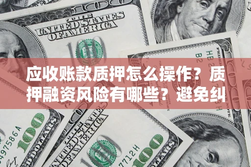 济南应收账款质押怎么操作？质押融资风险有哪些？避免纠纷高效融资技巧