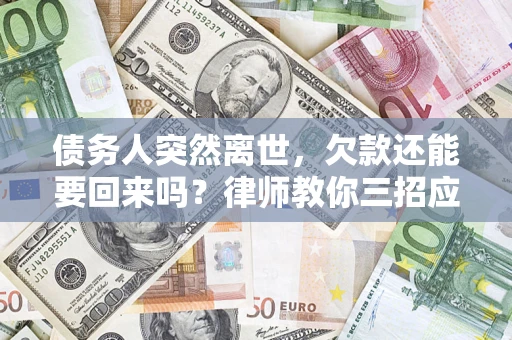 济南债务人突然离世，欠款还能要回来吗？律师教你三招应对
