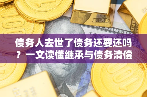 济南债务人去世了债务还要还吗？一文读懂继承与债务清偿